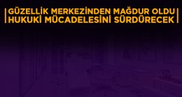 Güzellik Merkezi’nden Mağdur Oldu; “Hukukun Yerini Bulması İçin Mücadele Edeceğim”