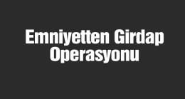 Emniyetten Girdap Operasyonu