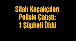 Silah Kaçakçıları Polisle Çatıştı. Kaçakçılardan Birisi Ölü Ele Geçirildi