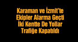 Karaman ve Kocaeli’de Ekipler Alarma Geçti. Yollar Trafiğe Kapatıldı