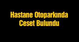 Hastane Otoparkında Araç İçerisinde Ceset Bulundu