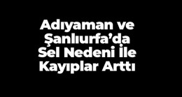 Şanlıurfa ve Adıyaman’da Sel Nedeni İle Hayatını Kaybedenlerin Sayısı 14 Oldu