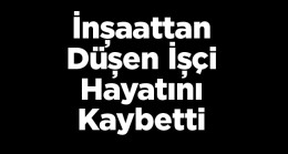 Çalıştığı İnşaatın İkinci Katından Düşen İşçi Hayatını Kaybetti