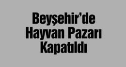 Beyşehir İlçesinde Şap Hastalığı Nedeni İle Hayvan Pazarı Kapatıldı