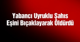 Yabancı Uyruklu Şahıs Eşini Bıçaklayarak Öldürdü