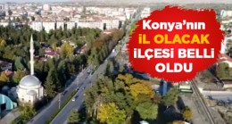 Konya’da İl Olacak İlçe Belli Oldu. Kriterlere Göre Şartları Taşıyan Tek İlçe Var