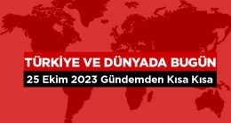 Türkiye ve Dünyada Bugün Neler Oldu? – 25 Ekim 2023 –