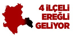 2 İlçe Konya’dan Ayrılacak, 4 İlçeli Yeni il EREĞLİ Geliyor