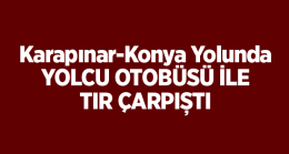 Karapınar-Konya Yolunda Otobüs İle Tır Çarpıştı