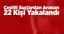 Hakkında Çeşitli Suçlardan Aranması Olan 22 Kişi Yakalandı