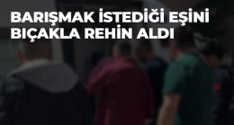 Barışmak İçin Gittiği Eşini Bıçakla Rehin Alan Kişi Gözaltına Alındı