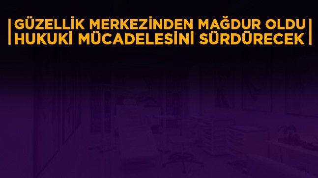 Güzellik Merkezi’nden Mağdur Oldu; “Hukukun Yerini Bulması İçin Mücadele Edeceğim”