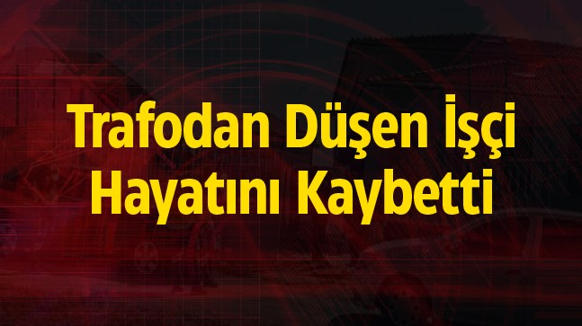 Enerji Bakım Çalışmaları Esnasında Trafodan Düşen İşçi Hayatını Kaybetti