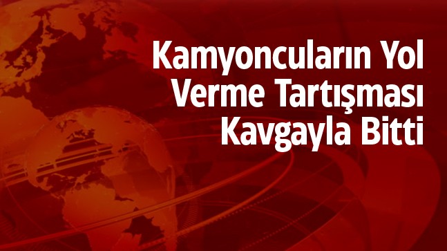 Kamyoncuların Yol Verme Kavgasında 1 Kişi Yaralandı