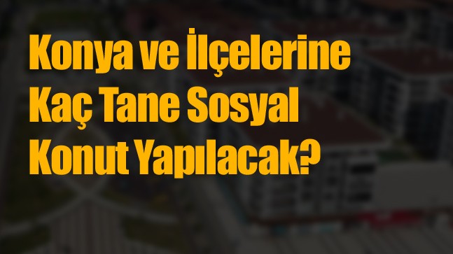 Konya ve İlçelerine Yapılacak Olan Sosyal Konut Sayıları