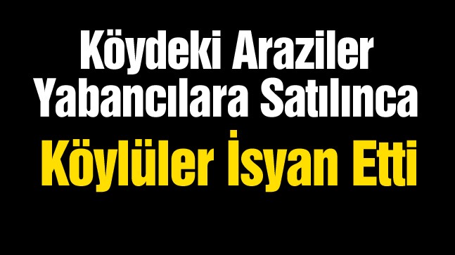 “Köy Yabacıya Satıldı” Diye Ayaklanan Köylüler, Arazilerin Yeni Sahiplerini Köye Sokmadı