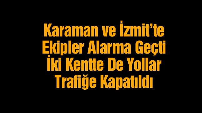 Karaman ve Kocaeli’de Ekipler Alarma Geçti. Yollar Trafiğe Kapatıldı