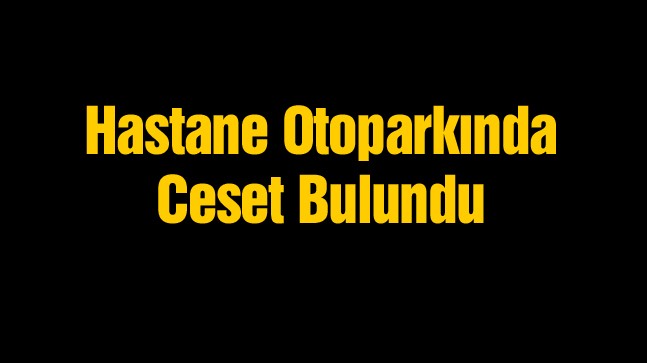 Hastane Otoparkında Araç İçerisinde Ceset Bulundu