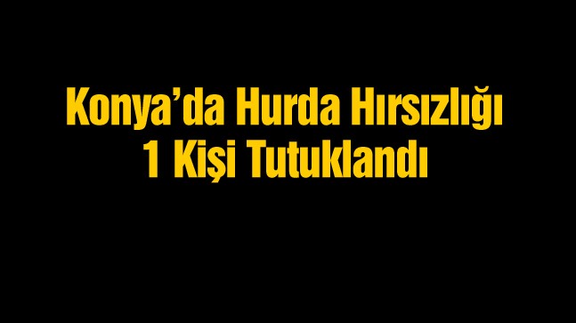 Konya’da Hurda Hırsızlığı Yapan 3 Kişi Yakalandı. 1’i Tutuklandı