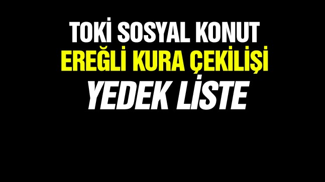 TOKİ Sosyal Konut Kura Çekilişinde Ereğli’den Belirlenen YEDEK LİSTE