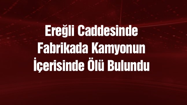 Konya’da Kamyon Şoförü, Aracının İçerisinde Ölü Bulundu