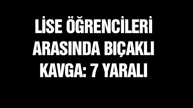 Lise Öğrencileri Arasında Bıçaklı Kavga: 7 Öğrenci Yaralandı