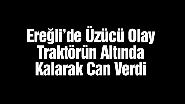 Ereğli’de Traktörün Altında Kalan Genç Hayatını Kaybetti