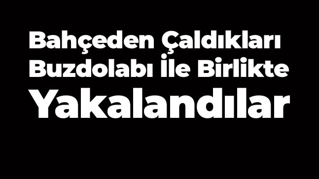 Bahçeden Çaldıkları Buzdolabı ile Birlikte Yakalandılar. Tutuklandılar