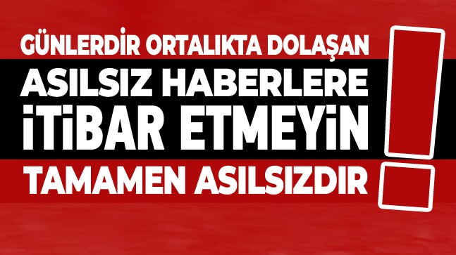 Son Günlerde Asılsız Haberler Dolaşıyor. Kesinlikle İtibar Etmeyin