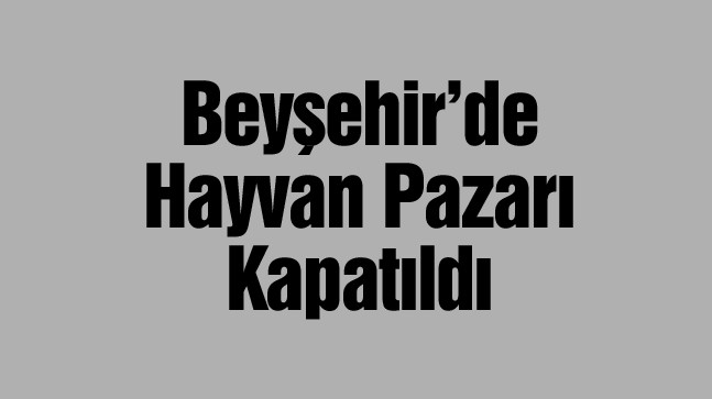 Beyşehir İlçesinde Şap Hastalığı Nedeni İle Hayvan Pazarı Kapatıldı