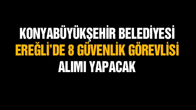 Konya Büyükşehir Belediyesi Ereğli’de 8 Güvenlik Görevlisi Alımı Yapacak. İşte Şartlar