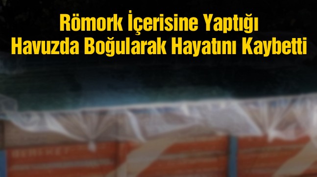 Serinlemek İçin Römork İçerisine Havuz Yapan Genç Boğularak Hayatını Kaybetti