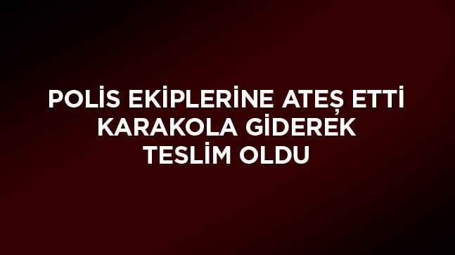 Polis Ekiplerine Ateş Ederek Olay Yerinden Kaçan Şüpheli, Karakola Giderek Teslim Oldu