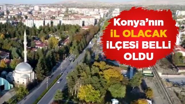 Konya’da İl Olacak İlçe Belli Oldu. Kriterlere Göre Şartları Taşıyan Tek İlçe Var