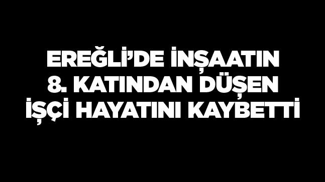 Ereğli’de Çalıştığı İnşaatın 8. Katından Düşen İşçi Hayatını Kaybetti