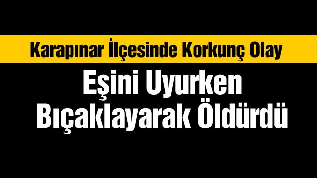 Karapınar İlçesinde Korkunç Olay. Kocasını Uyurken Bıçaklayarak Öldürdü
