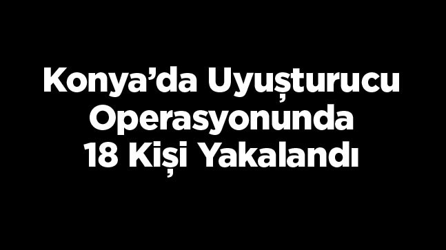 Konya’da Düzenlenen Uyuşturucu Operasyonunda 18 Kişi Gözaltına Alındı, 7’si Tutuklandı