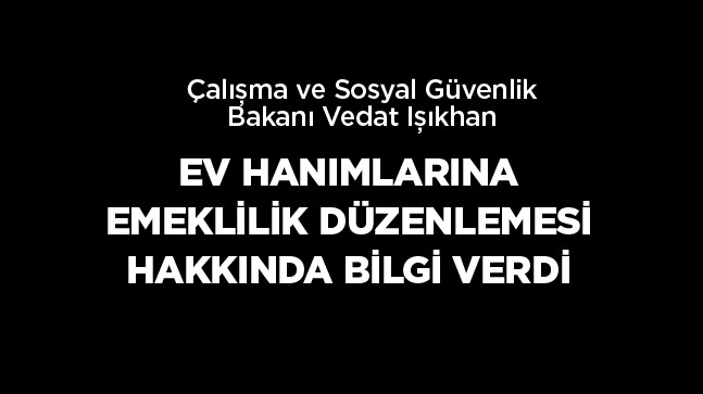 Bakan Işıkhan, Ev Hanımlarına Emeklilik Düzenlemesi İle İlgili Konuştu