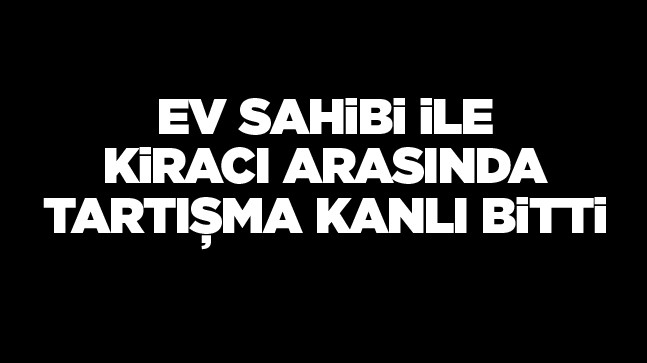 Ev Sahibi İle Kiracı Arasında Tartışma Kanlı Bitti