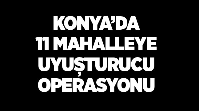 Konya’da 5 Mahalleye Uyuşturucu Operasyonu. 11 Şüpheli Gözaltında