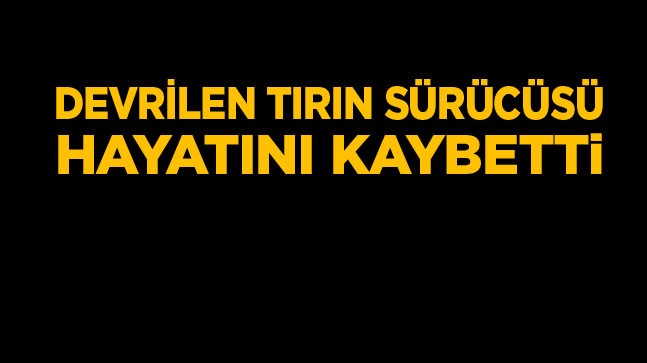 Ereğli’de Devrilen Tırın Sürücüsü Hayatını Kaybetti