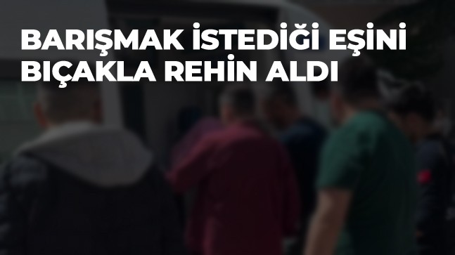 Barışmak İçin Gittiği Eşini Bıçakla Rehin Alan Kişi Gözaltına Alındı