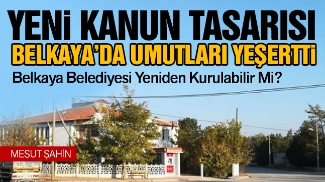 Belkaya’da Yeniden Belediye Kurulacak Mı? Kanun Teklifindeki İskan Detayı  Nasıl Etkiler?