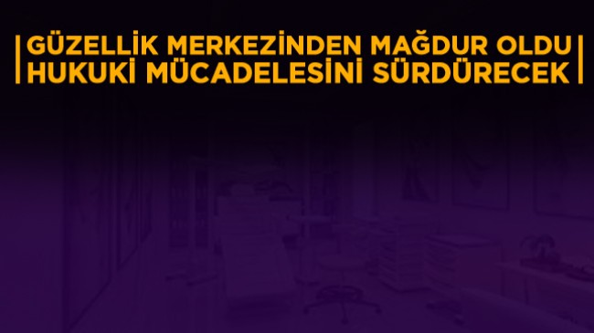 Güzellik Merkezi’nden Mağdur Oldu; “Hukukun Yerini Bulması İçin Mücadele Edeceğim”