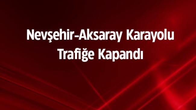 Nisan Ayında Yağan Kar Aksaray-Nevşehir Yolunu Kapattı