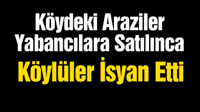 “Köy Yabacıya Satıldı” Diye Ayaklanan Köylüler, Arazilerin Yeni Sahiplerini Köye Sokmadı