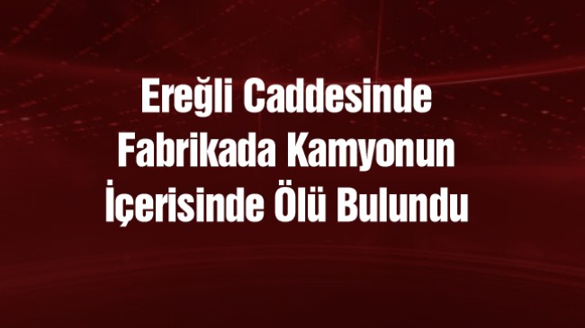 Konya’da Kamyon Şoförü, Aracının İçerisinde Ölü Bulundu