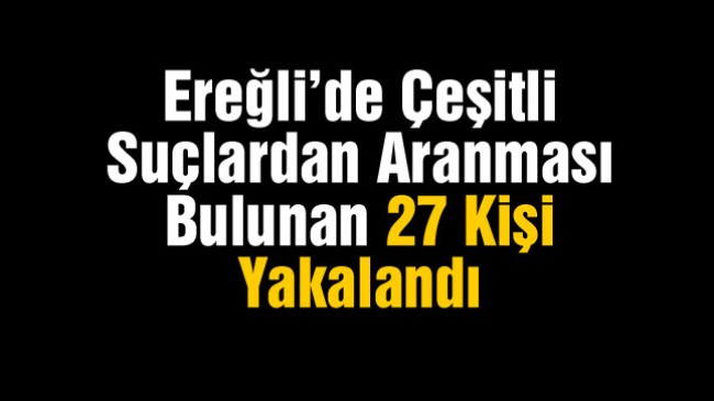 Ereğli’de Çeşitli Suçlardan Aranan 27 Kişi Yakalandı