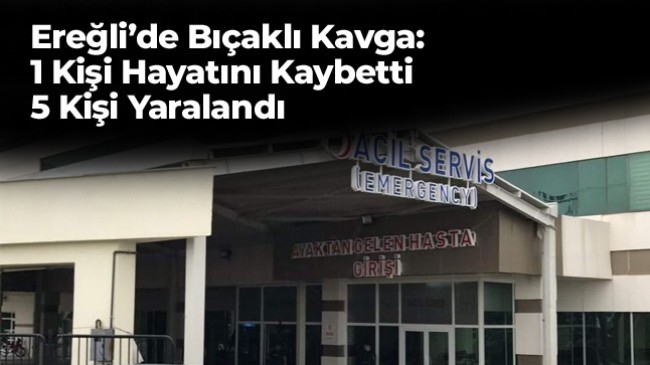 Ereğli’de Aralarında Husumet Bulunan 2 Grup Arasında Kavga Çıktı: 1 Ölü 5 Yaralı