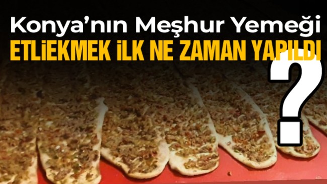 Konya’nın Simgesi Olan Etliekmek İlk Ne Zaman Yapıldı?